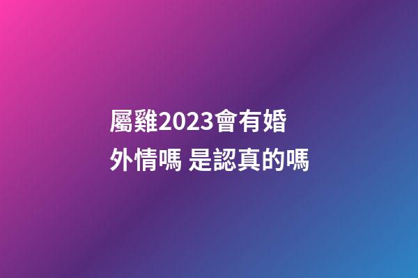 屬雞2023會有婚外情嗎 是認真的嗎